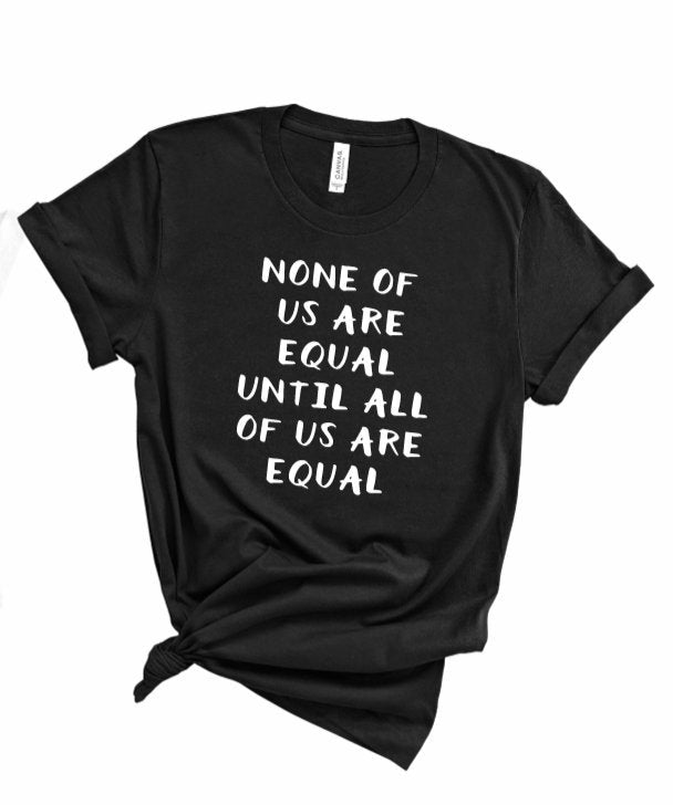 None of us are Equal Until all of us are Equal Tee - Sincere Sentiments